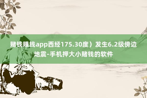 赌钱赚钱app西经175.30度）发生6.2级傍边地震-手机押大小赌钱的软件