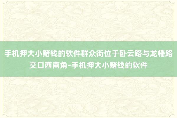 手机押大小赌钱的软件群众街位于卧云路与龙幡路交口西南角-手机押大小赌钱的软件