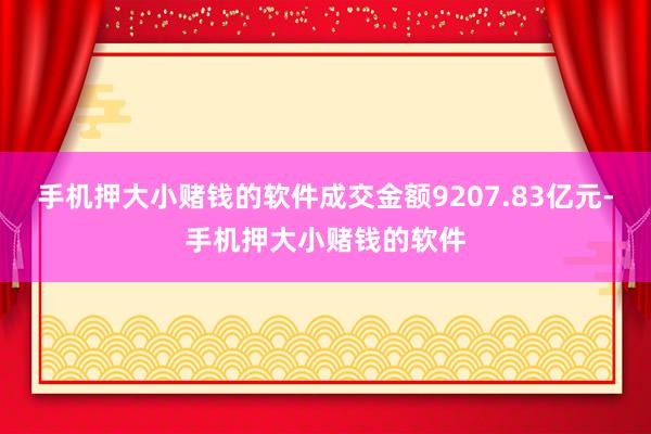 手机押大小赌钱的软件成交金额9207.83亿元-手机押大小赌钱的软件