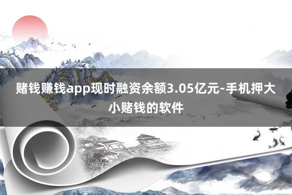 赌钱赚钱app现时融资余额3.05亿元-手机押大小赌钱的软件