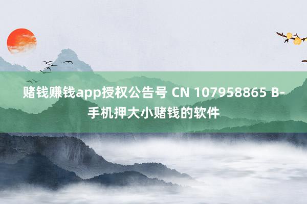 赌钱赚钱app授权公告号 CN 107958865 B-手机押大小赌钱的软件