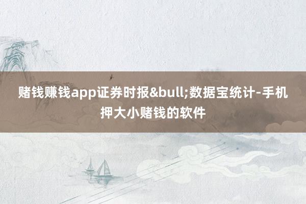 赌钱赚钱app证券时报&bull;数据宝统计-手机押大小赌钱的软件