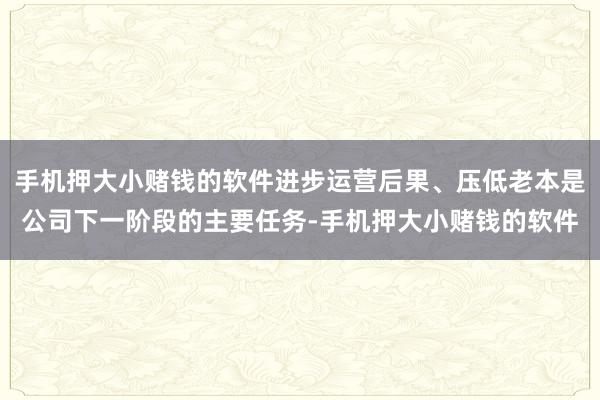 手机押大小赌钱的软件进步运营后果、压低老本是公司下一阶段的主要任务-手机押大小赌钱的软件