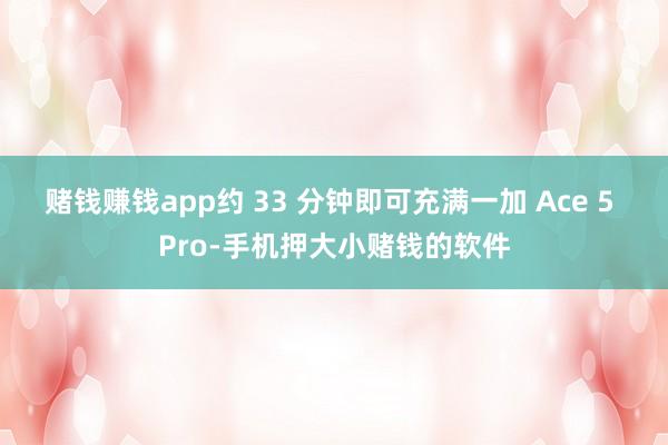赌钱赚钱app约 33 分钟即可充满一加 Ace 5 Pro-手机押大小赌钱的软件