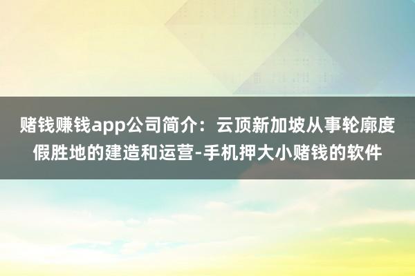 赌钱赚钱app公司简介：云顶新加坡从事轮廓度假胜地的建造和运营-手机押大小赌钱的软件