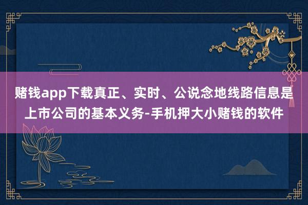 赌钱app下载真正、实时、公说念地线路信息是上市公司的基本义务-手机押大小赌钱的软件