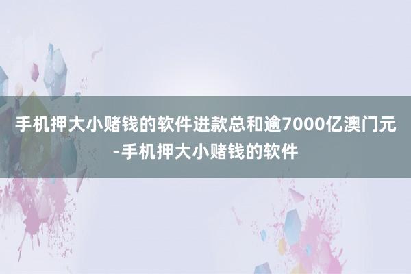 手机押大小赌钱的软件进款总和逾7000亿澳门元-手机押大小赌钱的软件
