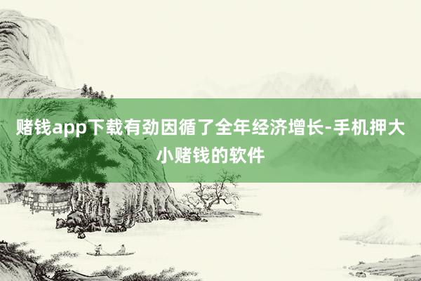赌钱app下载有劲因循了全年经济增长-手机押大小赌钱的软件