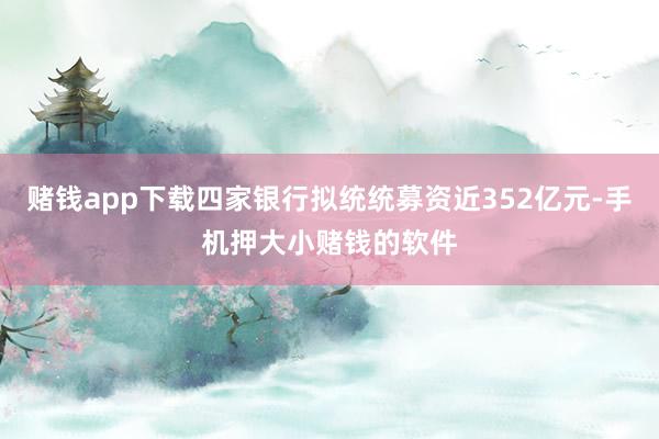赌钱app下载四家银行拟统统募资近352亿元-手机押大小赌钱的软件
