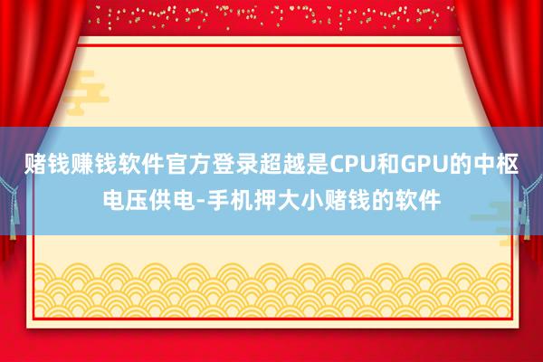 赌钱赚钱软件官方登录超越是CPU和GPU的中枢电压供电-手机押大小赌钱的软件