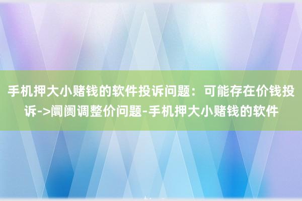 手机押大小赌钱的软件投诉问题:可能存在价钱投诉->阛阓调整价问题-手机押大小赌钱的软件