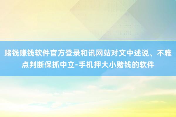 赌钱赚钱软件官方登录和讯网站对文中述说、不雅点判断保抓中立-手机押大小赌钱的软件