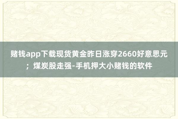 赌钱app下载现货黄金昨日涨穿2660好意思元;煤炭股走强-手机押大小赌钱的软件