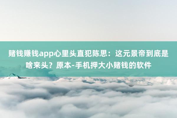 赌钱赚钱app心里头直犯陈思:这元景帝到底是啥来头?原本-手机押大小赌钱的软件