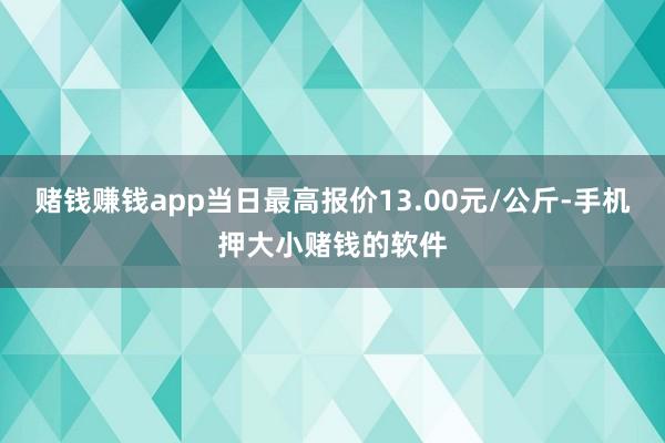 赌钱赚钱app当日最高报价13.00元/公斤-手机押大小赌钱的软件