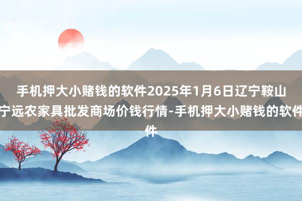 手机押大小赌钱的软件2025年1月6日辽宁鞍山宁远农家具批发商场价钱行情-手机押大小赌钱的软件
