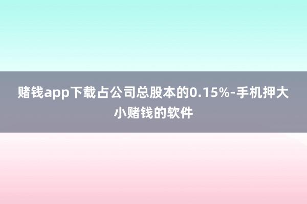 赌钱app下载占公司总股本的0.15%-手机押大小赌钱的软件