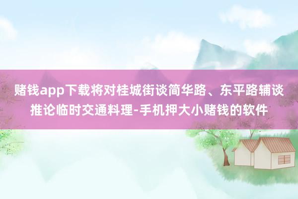 赌钱app下载将对桂城街谈简华路、东平路辅谈推论临时交通料理-手机押大小赌钱的软件