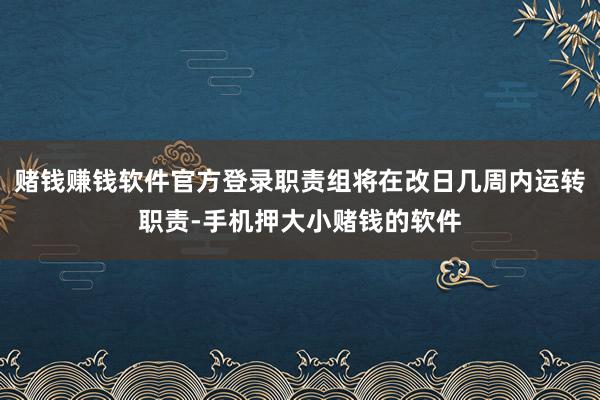赌钱赚钱软件官方登录职责组将在改日几周内运转职责-手机押大小赌钱的软件