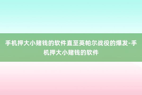 手机押大小赌钱的软件直至英帕尔战役的爆发-手机押大小赌钱的软件