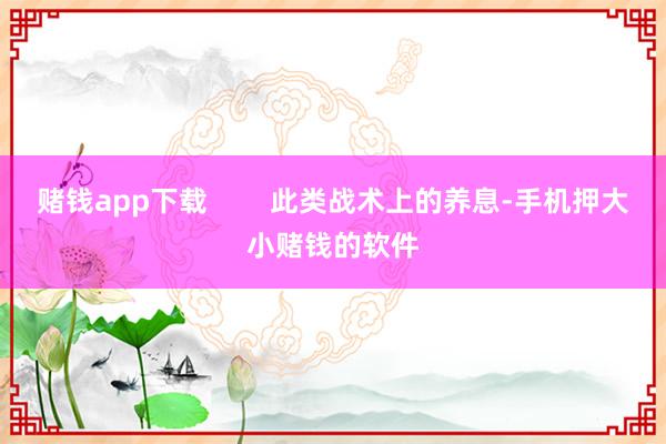 赌钱app下载        此类战术上的养息-手机押大小赌钱的软件