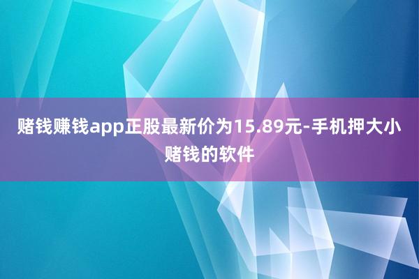 赌钱赚钱app正股最新价为15.89元-手机押大小赌钱的软件