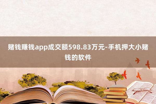 赌钱赚钱app成交额598.83万元-手机押大小赌钱的软件