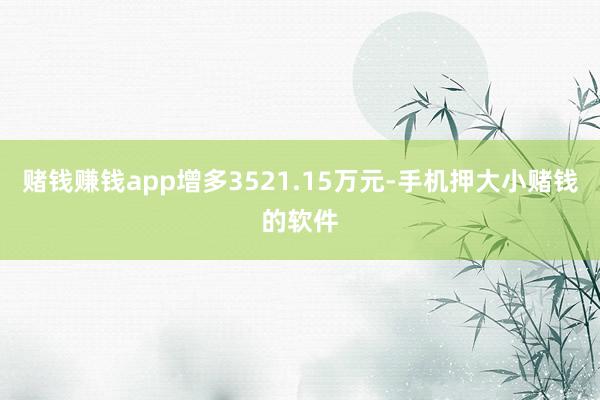 赌钱赚钱app增多3521.15万元-手机押大小赌钱的软件