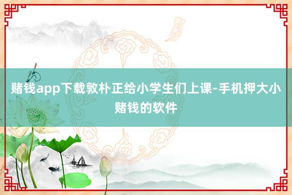 赌钱app下载敦朴正给小学生们上课-手机押大小赌钱的软件