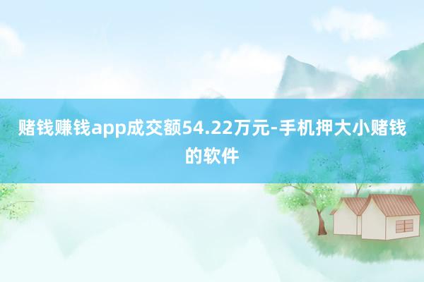 赌钱赚钱app成交额54.22万元-手机押大小赌钱的软件