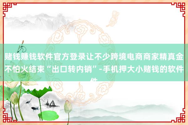 赌钱赚钱软件官方登录让不少跨境电商商家精真金不怕火结束“出口转内销”-手机押大小赌钱的软件