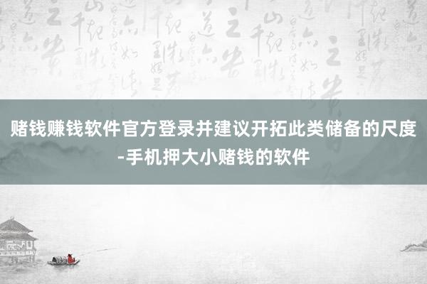 赌钱赚钱软件官方登录并建议开拓此类储备的尺度-手机押大小赌钱的软件