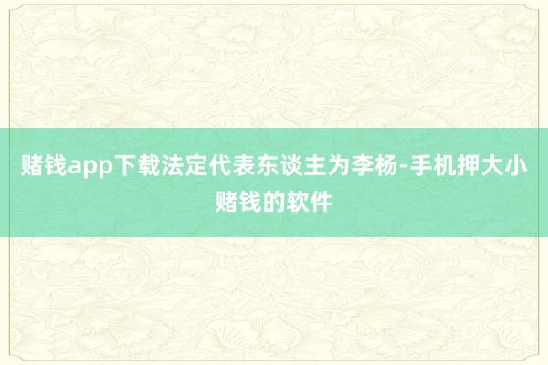 赌钱app下载法定代表东谈主为李杨-手机押大小赌钱的软件