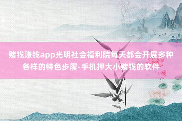 赌钱赚钱app光明社会福利院每天都会开展多种各样的特色步履-手机押大小赌钱的软件