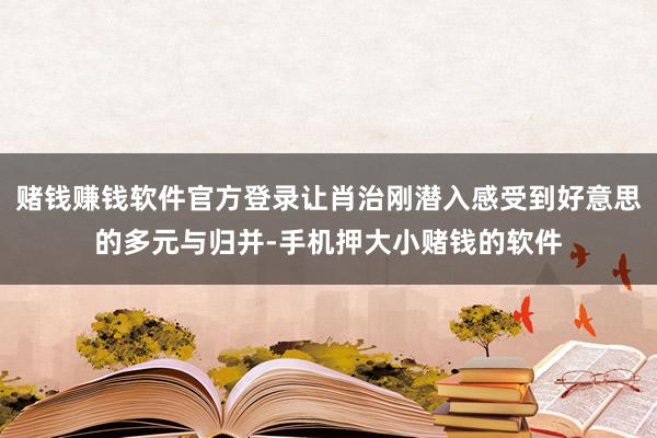赌钱赚钱软件官方登录让肖治刚潜入感受到好意思的多元与归并-手机押大小赌钱的软件