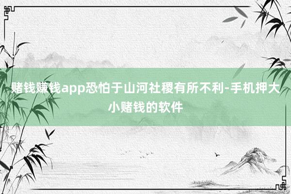 赌钱赚钱app恐怕于山河社稷有所不利-手机押大小赌钱的软件