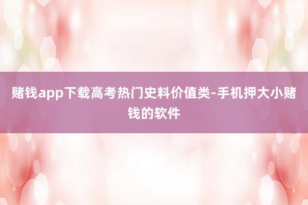 赌钱app下载高考热门史料价值类-手机押大小赌钱的软件