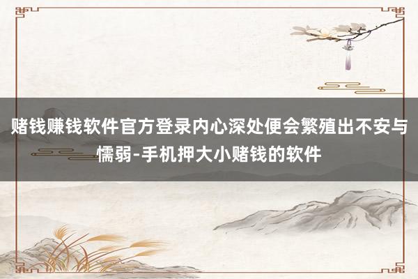 赌钱赚钱软件官方登录内心深处便会繁殖出不安与懦弱-手机押大小赌钱的软件