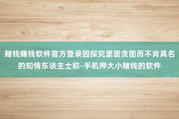 赌钱赚钱软件官方登录因探究里面贪图而不肯具名的知情东谈主士称-手机押大小赌钱的软件