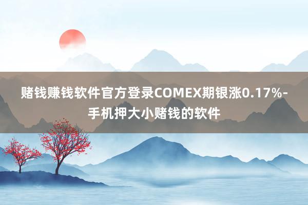 赌钱赚钱软件官方登录COMEX期银涨0.17%-手机押大小赌钱的软件