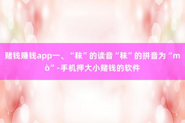 赌钱赚钱app一、“秣”的读音“秣”的拼音为“mò”-手机押大小赌钱的软件