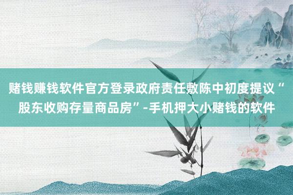 赌钱赚钱软件官方登录政府责任敷陈中初度提议“股东收购存量商品房”-手机押大小赌钱的软件