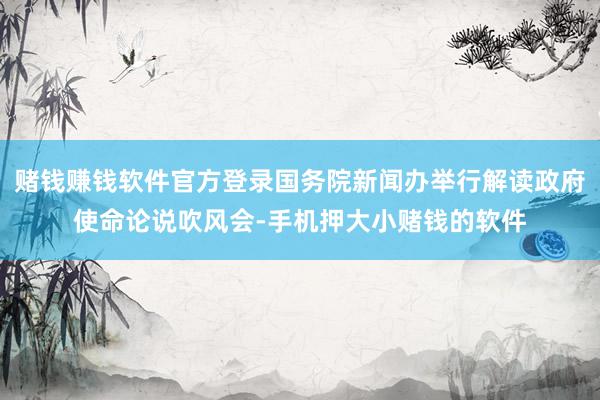 赌钱赚钱软件官方登录国务院新闻办举行解读政府使命论说吹风会-手机押大小赌钱的软件