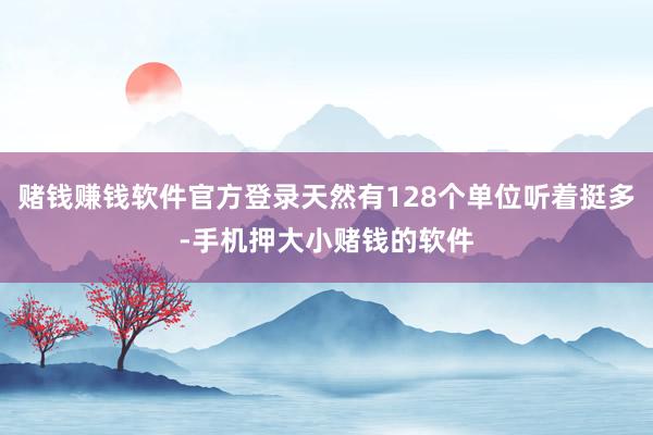 赌钱赚钱软件官方登录天然有128个单位听着挺多-手机押大小赌钱的软件