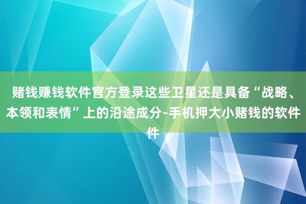 赌钱赚钱软件官方登录这些卫星还是具备“战略、本领和表情”上的沿途成分-手机押大小赌钱的软件