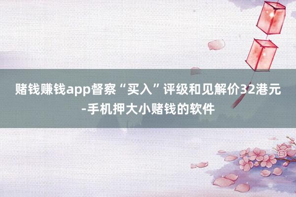 赌钱赚钱app督察“买入”评级和见解价32港元-手机押大小赌钱的软件