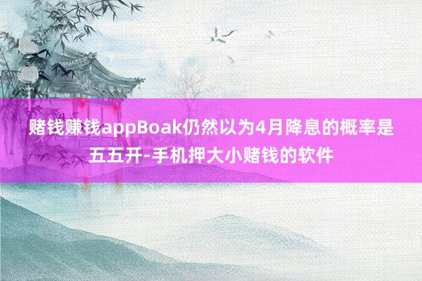 赌钱赚钱app　　Boak仍然以为4月降息的概率是五五开-手机押大小赌钱的软件
