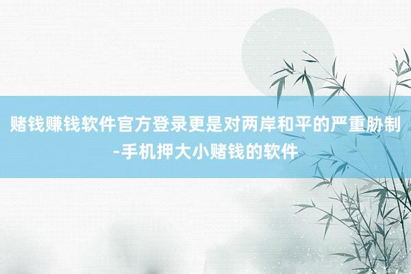 赌钱赚钱软件官方登录更是对两岸和平的严重胁制-手机押大小赌钱的软件
