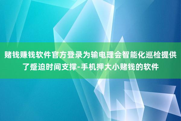 赌钱赚钱软件官方登录为输电理会智能化巡检提供了蹙迫时间支撑-手机押大小赌钱的软件