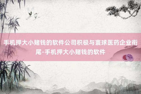 手机押大小赌钱的软件公司积极与寰球医药企业衔尾-手机押大小赌钱的软件